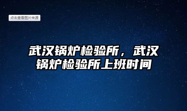 武漢鍋爐檢驗(yàn)所，武漢鍋爐檢驗(yàn)所上班時間