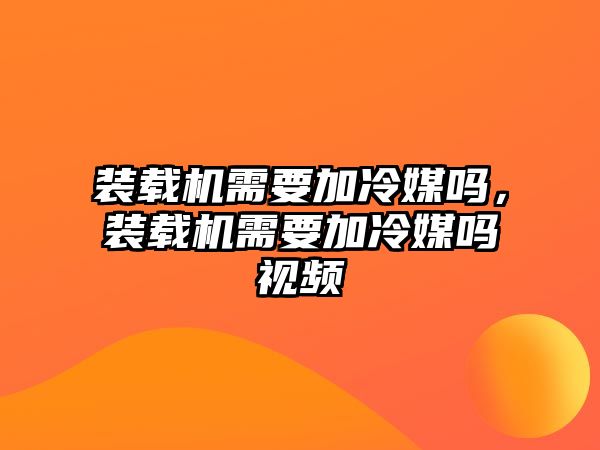 裝載機(jī)需要加冷媒嗎，裝載機(jī)需要加冷媒嗎視頻