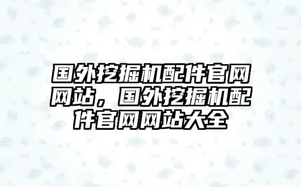 國外挖掘機(jī)配件官網(wǎng)網(wǎng)站，國外挖掘機(jī)配件官網(wǎng)網(wǎng)站大全