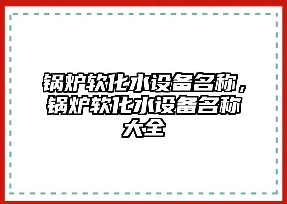 鍋爐軟化水設(shè)備名稱，鍋爐軟化水設(shè)備名稱大全