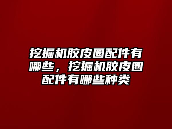 挖掘機膠皮圈配件有哪些，挖掘機膠皮圈配件有哪些種類