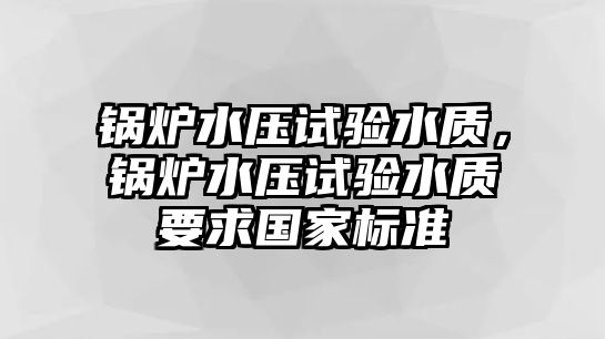 鍋爐水壓試驗(yàn)水質(zhì)，鍋爐水壓試驗(yàn)水質(zhì)要求國(guó)家標(biāo)準(zhǔn)