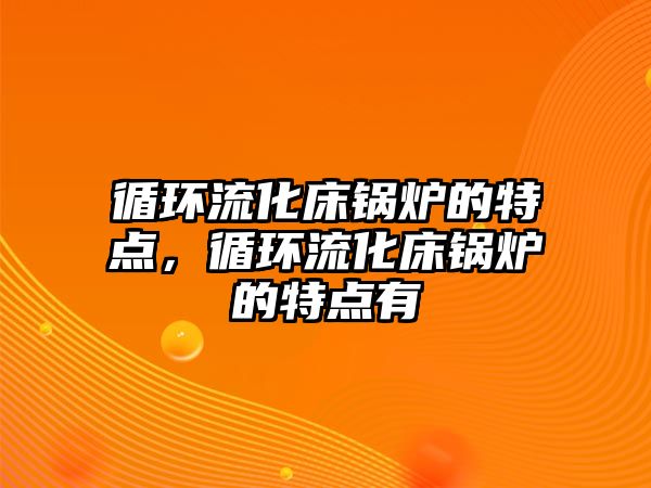 循環(huán)流化床鍋爐的特點，循環(huán)流化床鍋爐的特點有