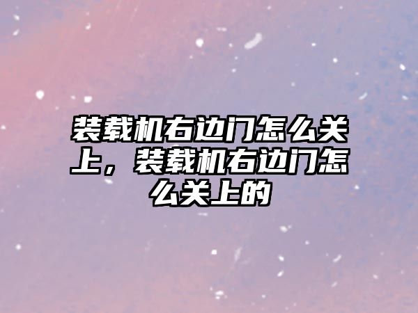 裝載機右邊門怎么關上，裝載機右邊門怎么關上的