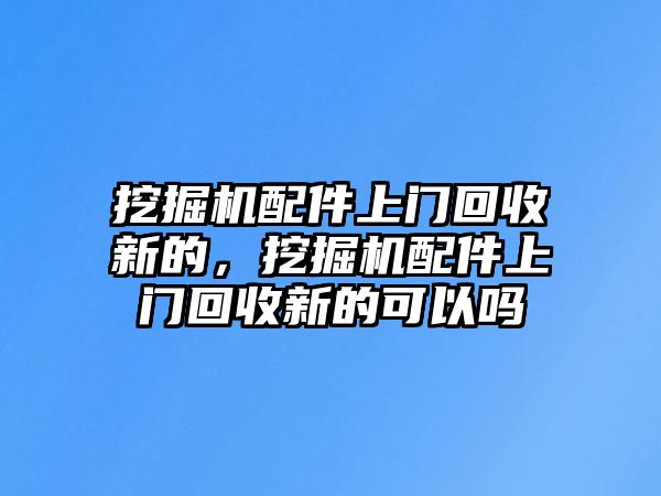 挖掘機(jī)配件上門回收新的，挖掘機(jī)配件上門回收新的可以嗎