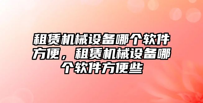 租賃機械設(shè)備哪個軟件方便，租賃機械設(shè)備哪個軟件方便些