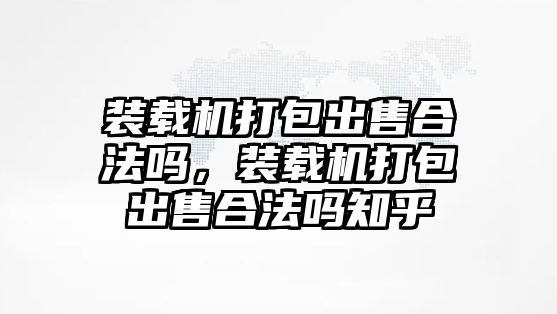 裝載機打包出售合法嗎，裝載機打包出售合法嗎知乎