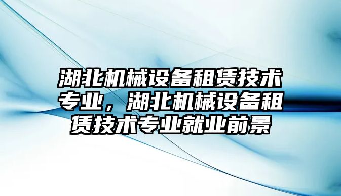 湖北機械設備租賃技術專業(yè)，湖北機械設備租賃技術專業(yè)就業(yè)前景