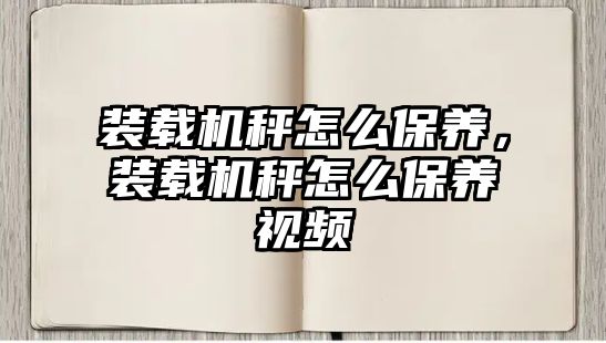 裝載機秤怎么保養(yǎng)，裝載機秤怎么保養(yǎng)視頻