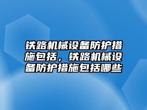 鐵路機械設備防護措施包括，鐵路機械設備防護措施包括哪些