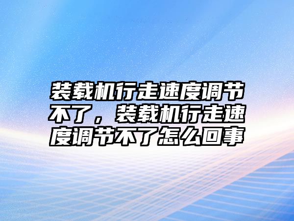 裝載機(jī)行走速度調(diào)節(jié)不了，裝載機(jī)行走速度調(diào)節(jié)不了怎么回事