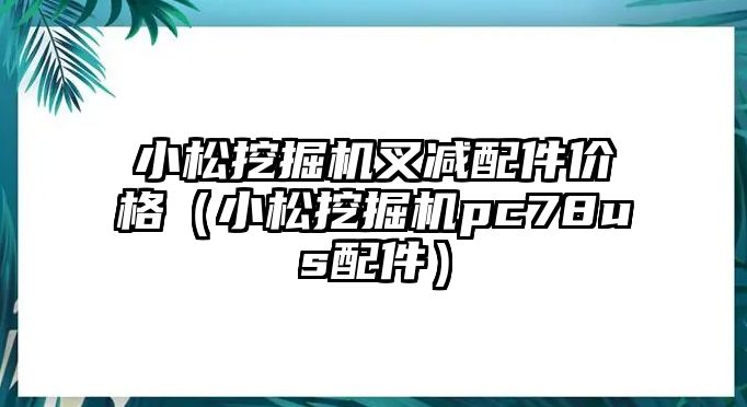 小松挖掘機(jī)叉減配件價(jià)格（小松挖掘機(jī)pc78us配件）