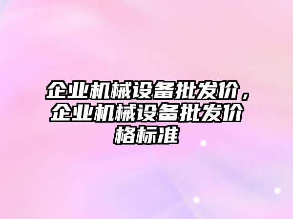 企業(yè)機(jī)械設(shè)備批發(fā)價(jià)，企業(yè)機(jī)械設(shè)備批發(fā)價(jià)格標(biāo)準(zhǔn)