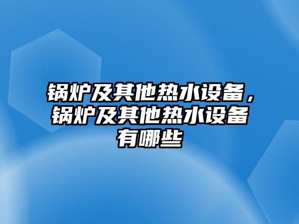 鍋爐及其他熱水設備，鍋爐及其他熱水設備有哪些