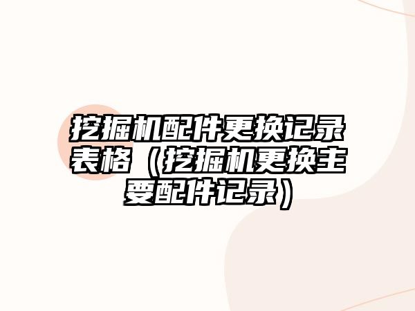 挖掘機配件更換記錄表格（挖掘機更換主要配件記錄）