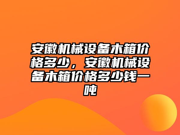 安徽機械設(shè)備木箱價格多少，安徽機械設(shè)備木箱價格多少錢一噸