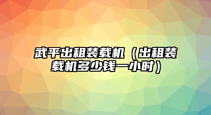 武平出租裝載機(jī)（出租裝載機(jī)多少錢(qián)一小時(shí)）