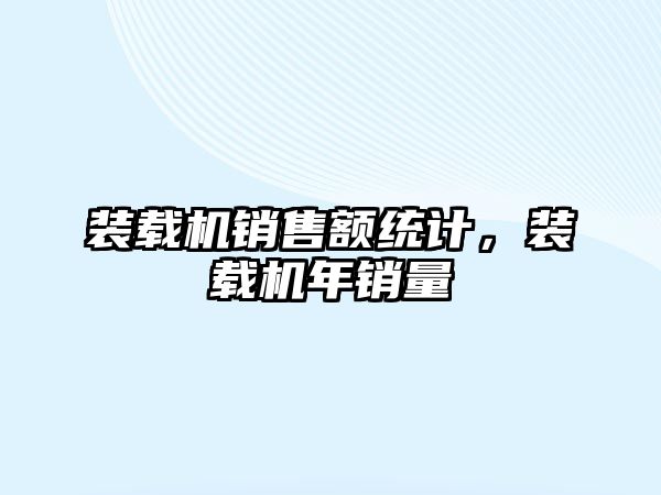 裝載機(jī)銷售額統(tǒng)計，裝載機(jī)年銷量