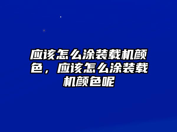 應(yīng)該怎么涂裝載機(jī)顏色，應(yīng)該怎么涂裝載機(jī)顏色呢