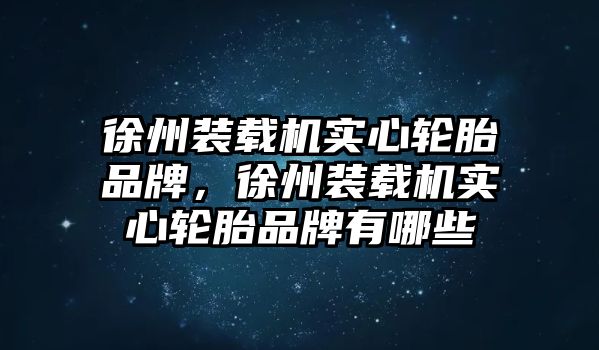 徐州裝載機(jī)實(shí)心輪胎品牌，徐州裝載機(jī)實(shí)心輪胎品牌有哪些