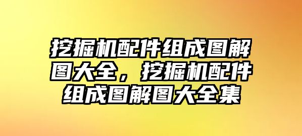 挖掘機配件組成圖解圖大全，挖掘機配件組成圖解圖大全集