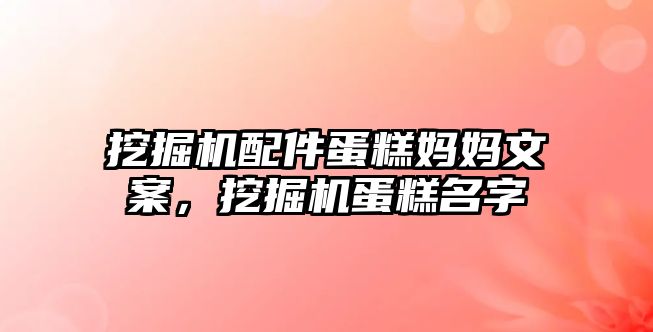 挖掘機配件蛋糕媽媽文案，挖掘機蛋糕名字