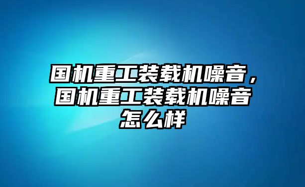 國機(jī)重工裝載機(jī)噪音，國機(jī)重工裝載機(jī)噪音怎么樣