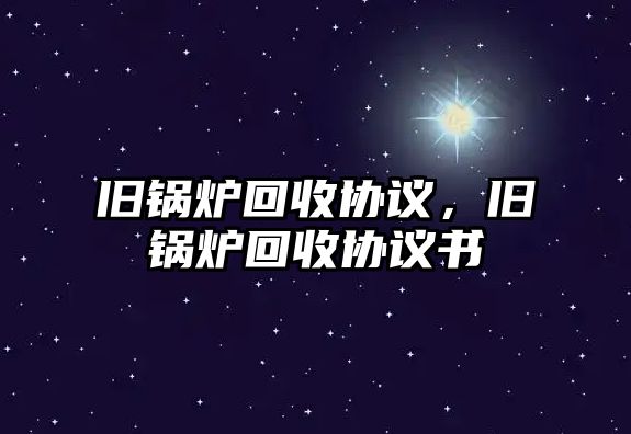 舊鍋爐回收協(xié)議，舊鍋爐回收協(xié)議書