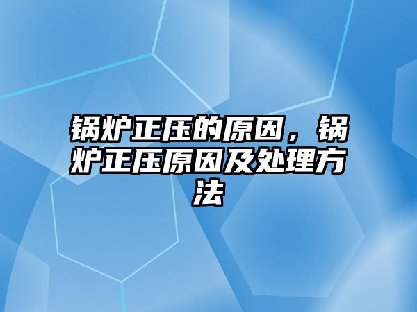 鍋爐正壓的原因，鍋爐正壓原因及處理方法