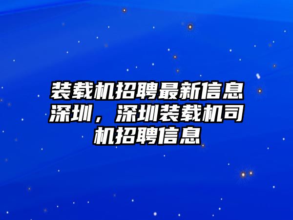 裝載機(jī)招聘最新信息深圳，深圳裝載機(jī)司機(jī)招聘信息