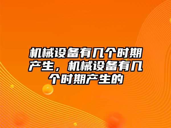 機(jī)械設(shè)備有幾個(gè)時(shí)期產(chǎn)生，機(jī)械設(shè)備有幾個(gè)時(shí)期產(chǎn)生的