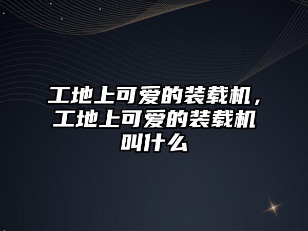 工地上可愛(ài)的裝載機(jī)，工地上可愛(ài)的裝載機(jī)叫什么