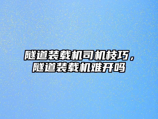 隧道裝載機司機枝巧，隧道裝載機難開嗎