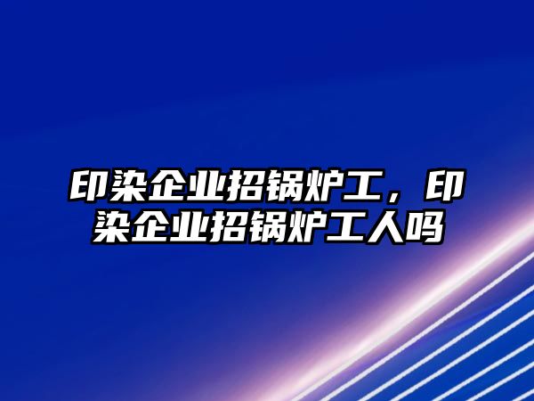 印染企業(yè)招鍋爐工，印染企業(yè)招鍋爐工人嗎