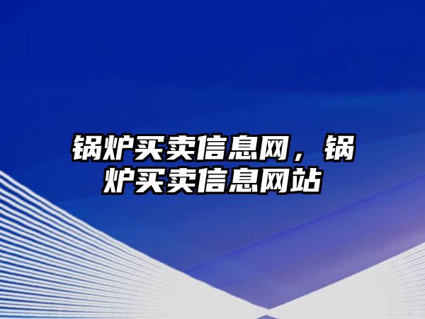 鍋爐買賣信息網(wǎng)，鍋爐買賣信息網(wǎng)站