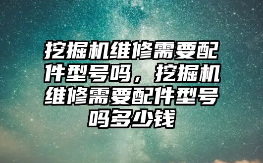 挖掘機維修需要配件型號嗎，挖掘機維修需要配件型號嗎多少錢