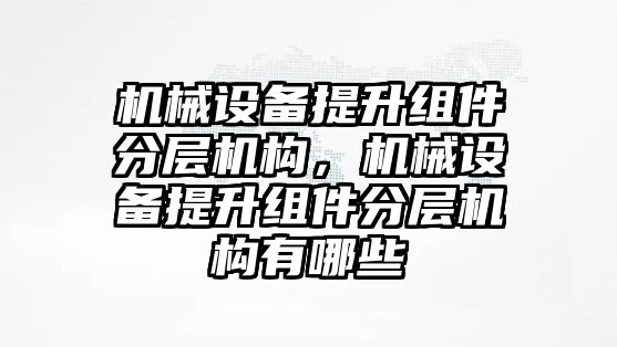 機械設備提升組件分層機構(gòu)，機械設備提升組件分層機構(gòu)有哪些