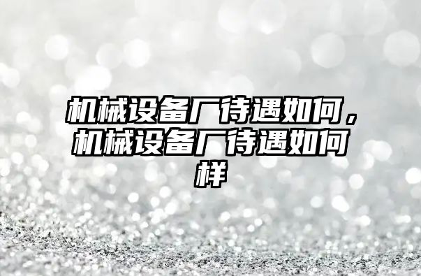 機(jī)械設(shè)備廠待遇如何，機(jī)械設(shè)備廠待遇如何樣