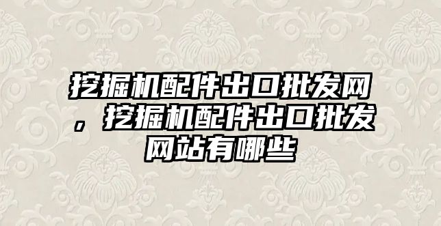 挖掘機配件出口批發(fā)網(wǎng)，挖掘機配件出口批發(fā)網(wǎng)站有哪些