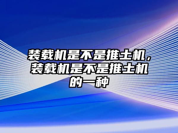 裝載機(jī)是不是推土機(jī)，裝載機(jī)是不是推土機(jī)的一種