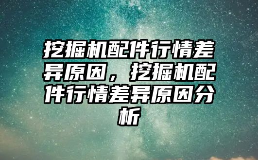 挖掘機配件行情差異原因，挖掘機配件行情差異原因分析