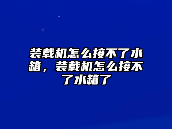 裝載機(jī)怎么接不了水箱，裝載機(jī)怎么接不了水箱了