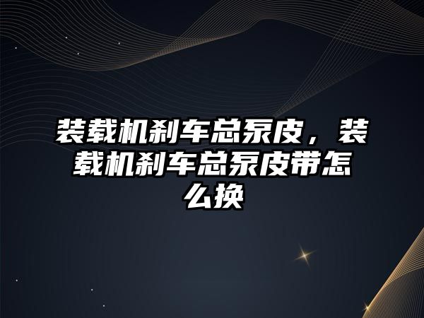 裝載機剎車總泵皮，裝載機剎車總泵皮帶怎么換