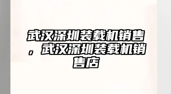 武漢深圳裝載機(jī)銷售，武漢深圳裝載機(jī)銷售店