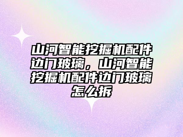 山河智能挖掘機配件邊門玻璃，山河智能挖掘機配件邊門玻璃怎么拆