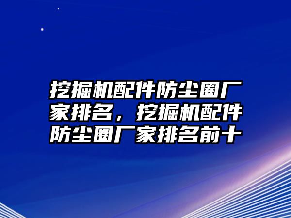 挖掘機配件防塵圈廠家排名，挖掘機配件防塵圈廠家排名前十