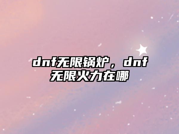 dnf無限鍋爐，dnf無限火力在哪