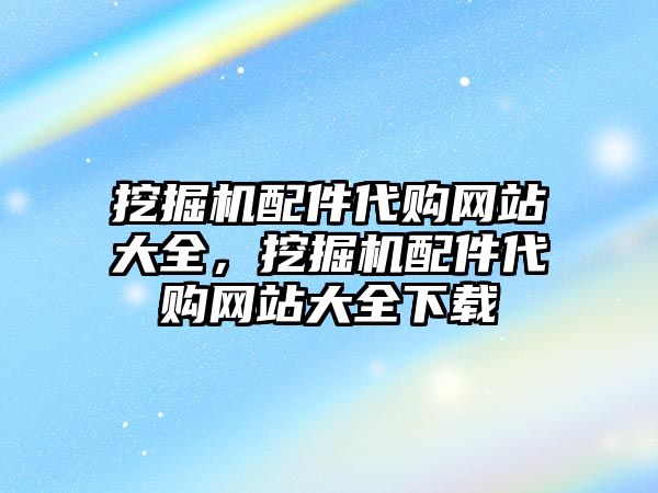 挖掘機配件代購網(wǎng)站大全，挖掘機配件代購網(wǎng)站大全下載