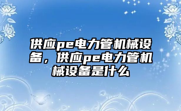 供應(yīng)pe電力管機(jī)械設(shè)備，供應(yīng)pe電力管機(jī)械設(shè)備是什么