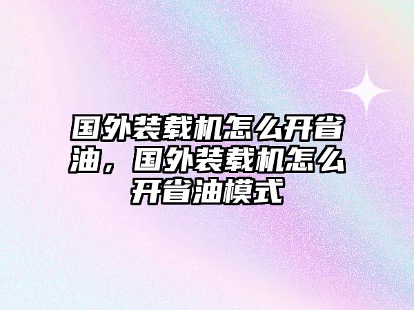 國外裝載機怎么開省油，國外裝載機怎么開省油模式